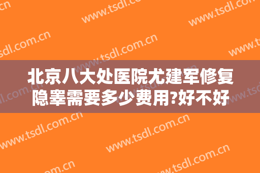 北京八大处医院尤建军修复隐睾需要多少费用?好不好?