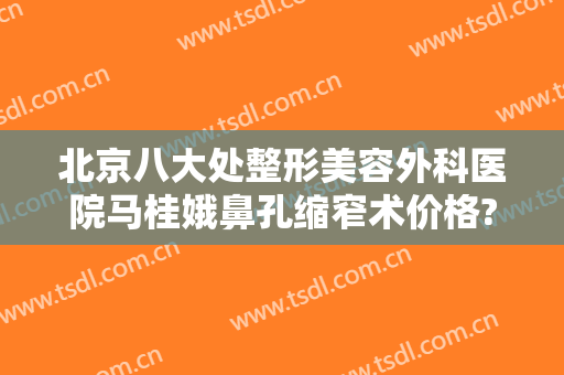 北京八大处整形美容外科医院马桂娥鼻孔缩窄术价格?可靠吗?