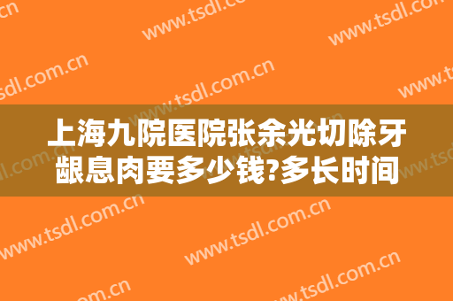 上海九院医院张余光切除牙龈息肉要多少钱?多长时间恢复?