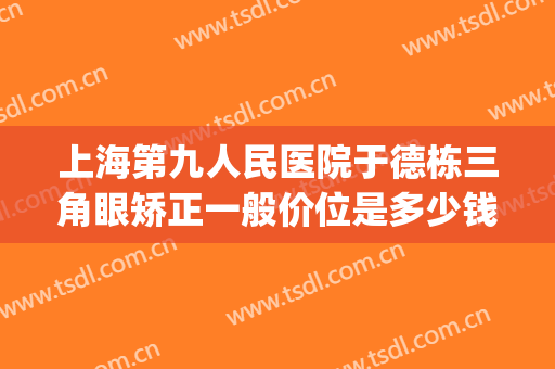 上海第九人民医院于德栋三角眼矫正一般价位是多少钱?贵不贵?(上海第九医院眼部整形)
