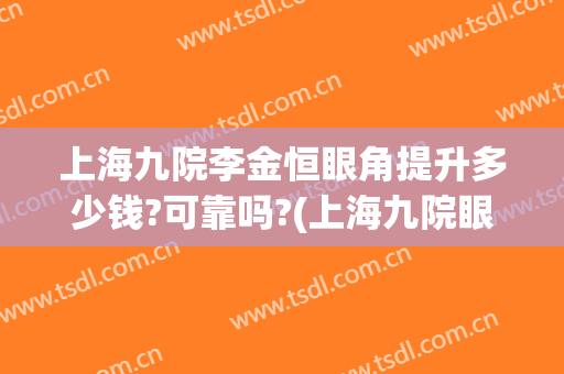 上海九院李金恒眼角提升多少钱?可靠吗?(上海九院眼部整形价格)