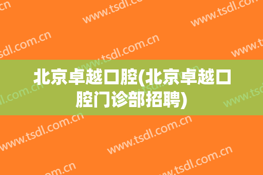 北京卓越口腔(北京卓越口腔门诊部招聘)