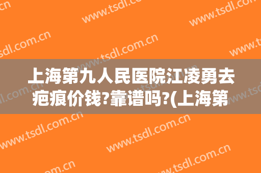 上海第九人民医院江凌勇去疤痕价钱?靠谱吗?(上海第九人民医院祛疤价格怎么样)