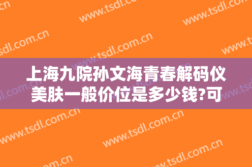 上海九院孙文海青春解码仪美肤一般价位是多少钱?可靠吗?