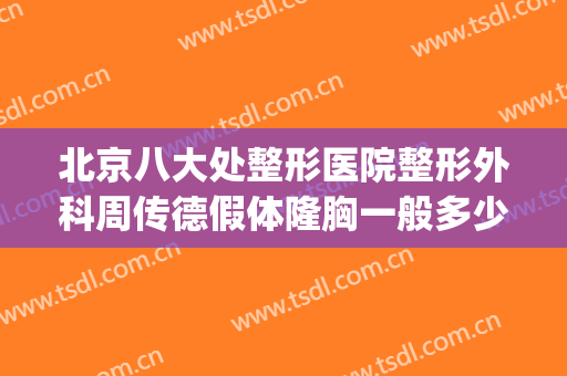 北京八大处整形医院整形外科周传德假体隆胸一般多少钱?怎么样?(北京八大处整容整形医院)