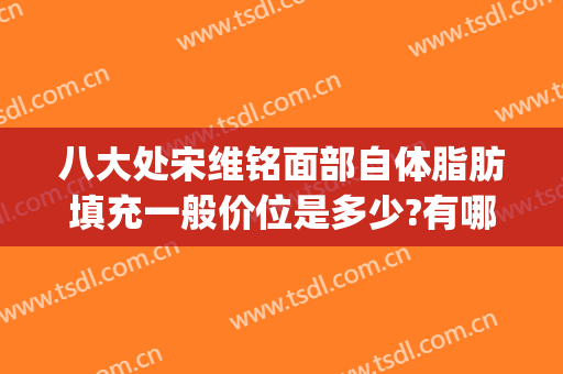 八大处宋维铭面部自体脂肪填充一般价位是多少?有哪些优势?(北京八大处脂肪填充)