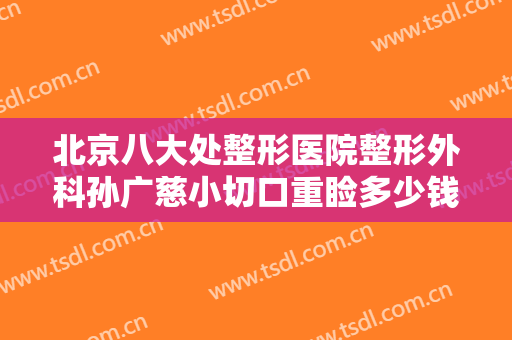 北京八大处整形医院整形外科孙广慈小切口重睑多少钱?需要多久恢复?