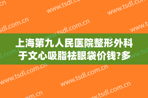 上海第九人民医院整形外科于文心吸脂祛眼袋价钱?多长时间恢复?(上海第九人民医院割眼袋)