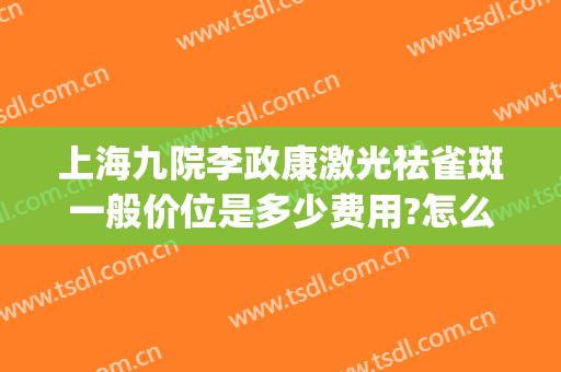 上海九院李政康激光祛雀斑一般价位是多少费用?怎么样?(九院激光祛斑多少钱一个)