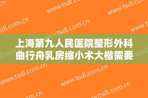 上海第九人民医院整形外科曲行舟乳房缩小术大楷需要多少钱?多长时间恢复?