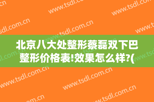 北京八大处整形蔡磊双下巴整形价格表!效果怎么样?(北京玻尿酸下巴)