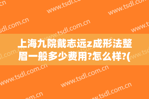 上海九院戴志远z成形法整眉一般多少费用?怎么样?(上海九院戴传昌做鼻子多少钱)