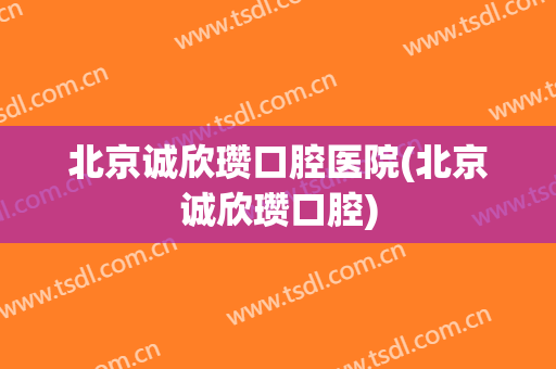 北京诚欣瓒口腔医院(北京诚欣瓒口腔)