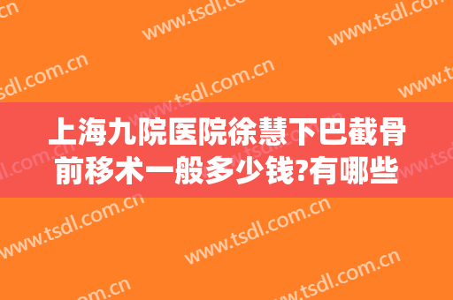 上海九院医院徐慧下巴截骨前移术一般多少钱?有哪些优势?(上海九院做下巴的专家)