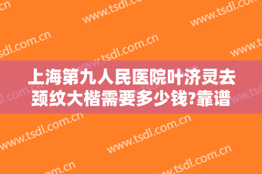 上海第九人民医院叶济灵去颈纹大楷需要多少钱?靠谱吗?