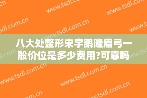八大处整形宋宇鹏隆眉弓一般价位是多少费用?可靠吗?