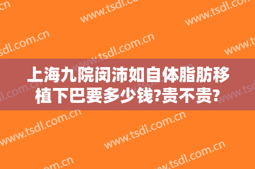 上海九院闵沛如自体脂肪移植下巴要多少钱?贵不贵?