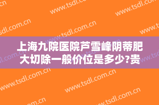 上海九院医院芦雪峰阴蒂肥大切除一般价位是多少?贵不贵?