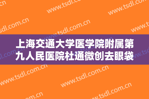 上海交通大学医学院附属第九人民医院杜通微创去眼袋一般价位是多少?多长时间恢复?