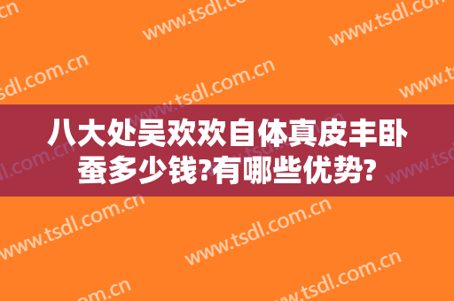 八大处吴欢欢自体真皮丰卧蚕多少钱?有哪些优势?