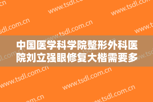 中国医学科学院整形外科医院刘立强眼修复大楷需要多少钱?多长时间恢复?