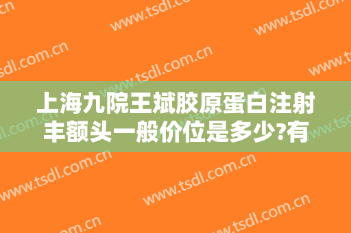 上海九院王斌胶原蛋白注射丰额头一般价位是多少?有哪些优势?