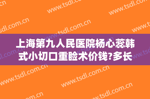 上海第九人民医院杨心蕊韩式小切口重睑术价钱?多长时间恢复?(上海九院眼睑手术)