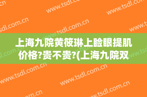 上海九院黄筱琳上睑眼提肌价格?贵不贵?(上海九院双眼皮王梓)