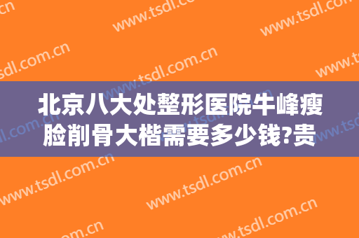 北京八大处整形医院牛峰瘦脸削骨大楷需要多少钱?贵不贵?(北京八大处整形医生推荐)