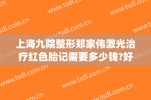 上海九院整形郑家伟激光治疗红色胎记需要多少钱?好不好?(上海九院激光胎记价格)