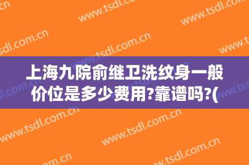 上海九院俞继卫洗纹身一般价位是多少费用?靠谱吗?(上海第九人民医院洗纹身一般多少钱)