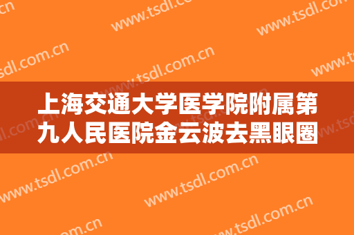 上海交通大学医学院附属第九人民医院金云波去黑眼圈什么价格?效果怎么样?