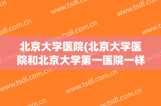 北京大学医院(北京大学医院和北京大学第一医院一样吗)