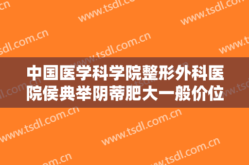 中国医学科学院整形外科医院侯典举阴蒂肥大一般价位是多少费用?可靠吗?