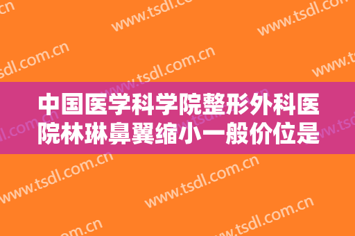 中国医学科学院整形外科医院林琳鼻翼缩小一般价位是多少费用?可靠吗?