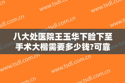八大处医院王玉华下睑下至手术大楷需要多少钱?可靠吗?