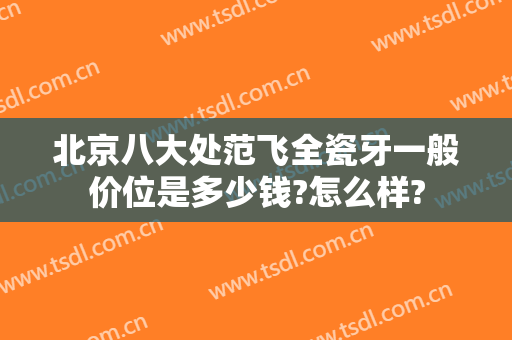 北京八大处范飞全瓷牙一般价位是多少钱?怎么样?