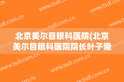 北京美尔目眼科医院(北京美尔目眼科医院院长叶子隆简历)