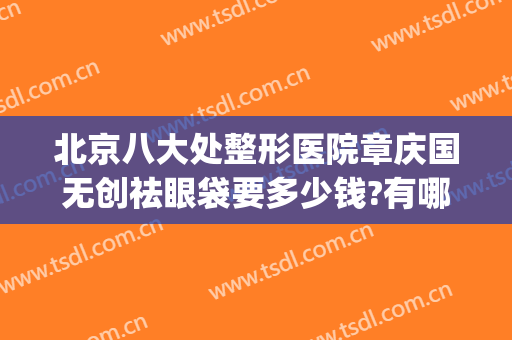 北京八大处整形医院章庆国无创祛眼袋要多少钱?有哪些优势?(北京八大处医疗整形)