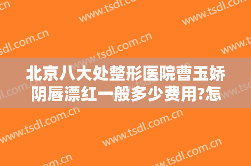 北京八大处整形医院曹玉娇阴唇漂红一般多少费用?怎么样?