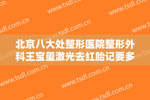 北京八大处整形医院整形外科王宝玺激光去红胎记要多少钱?靠谱吗?