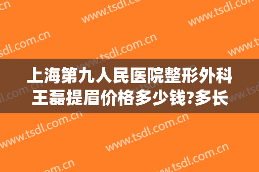 上海第九人民医院整形外科王磊提眉价格多少钱?多长时间恢复?(上海第九人民医院整形外科专家门诊)