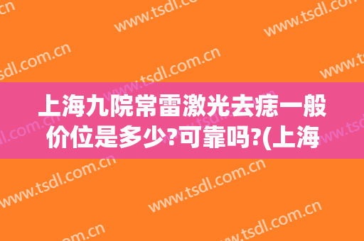 上海九院常雷激光去痣一般价位是多少?可靠吗?(上海九院去痣的是激光吗?)