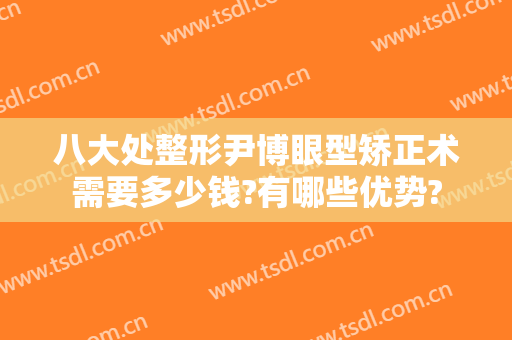 八大处整形尹博眼型矫正术需要多少钱?有哪些优势?