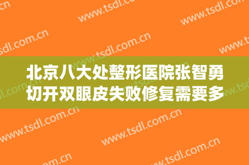 北京八大处整形医院张智勇切开双眼皮失败修复需要多少钱?靠谱吗?(八大处赵延勇做双眼皮怎么样)