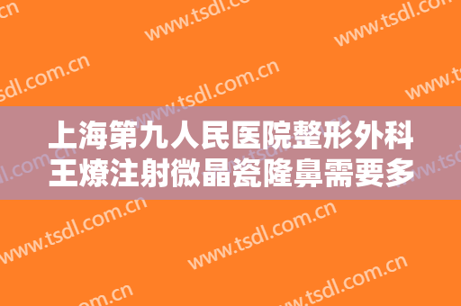 上海第九人民医院整形外科王燎注射微晶瓷隆鼻需要多少费用?可靠吗?