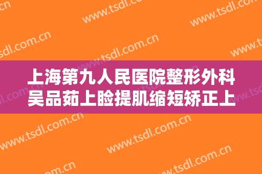 上海第九人民医院整形外科吴品茹上睑提肌缩短矫正上睑下垂一般价位是多少费用?贵不贵?
