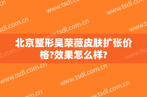 北京整形吴荣薇皮肤扩张价格?效果怎么样?