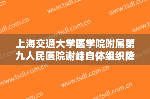 上海交通大学医学院附属第九人民医院谢峰自体组织隆鼻什么价格?可靠吗?