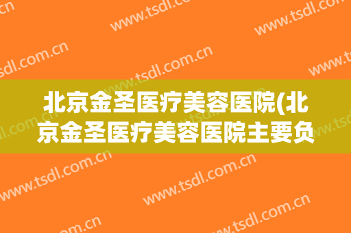 北京金圣医疗美容医院(北京金圣医疗美容医院主要负责人是谁)